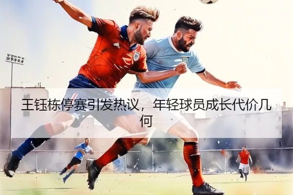 王钰栋停赛引发热议，年轻球员成长代价几何